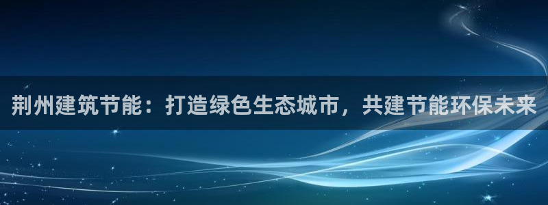 e尊国际-可可计划：荆州建筑节能：打造绿色生态城市，共建节能环保未来